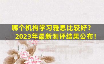 哪个机构学习雅思比较好？ 2023年最新测评结果公布！